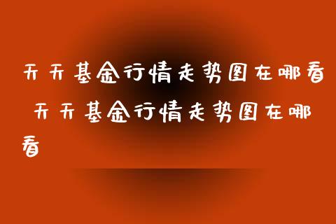 天天基金行情走势图在哪看 天天基金行情走势图在哪看