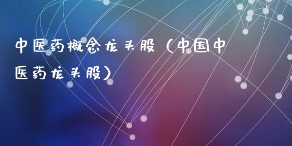 中医药概念龙头股（中国中医药龙头股）