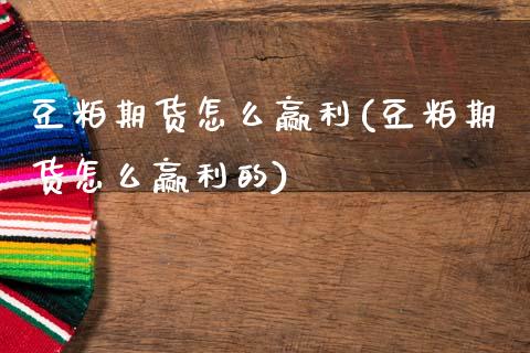 豆粕期货怎么赢利(豆粕期货怎么赢利的)