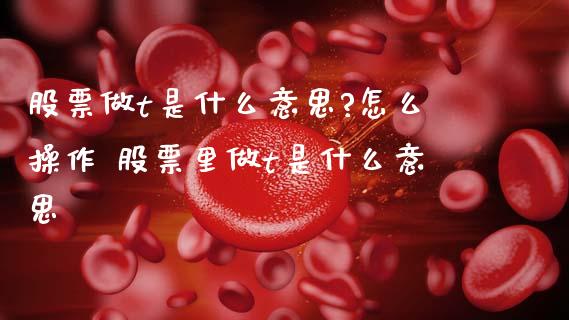 股票做t是什么意思?怎么操作 股票里做t是什么意思