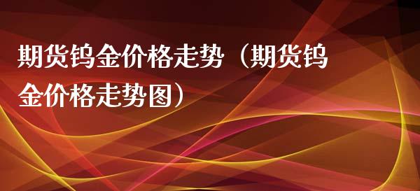 期货钨金价格走势（期货钨金价格走势图）
