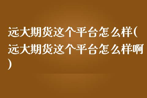 远大期货这个平台怎么样(远大期货这个平台怎么样啊)