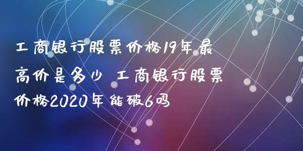 工商银行股票价格19年最高价是多少 工商银行股票价格2020年能破6吗_https://www.dglong8.com_股票理财_第1张