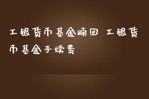 工银货币基金赎回 工银货币基金手续费