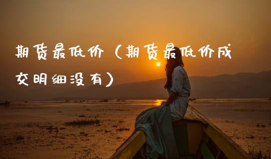 期货最低价（期货最低价成交明细没有）