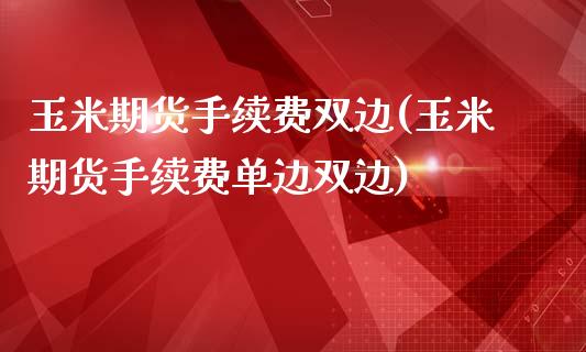 玉米期货手续费双边(玉米期货手续费单边双边)