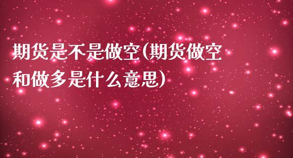 期货是不是做空(期货做空和做多是什么意思)