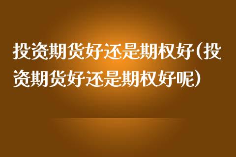 投资期货好还是期权好(投资期货好还是期权好呢)