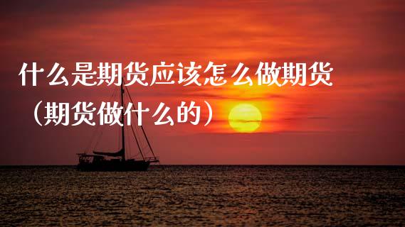 什么是期货应该怎么做期货（期货做什么的）