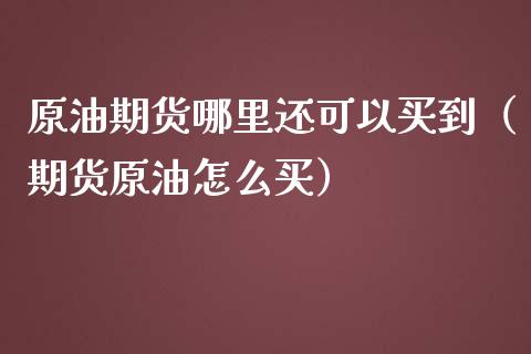 原油期货哪里还可以买到（期货原油怎么买）