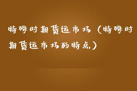 特殊时期货运市场（特殊时期货运市场的特点）