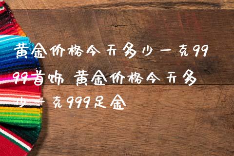 黄金价格今天多少一克9999首饰 黄金价格今天多少一克999足金