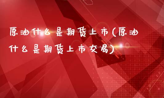 原油什么是期货上市(原油什么是期货上市交易)