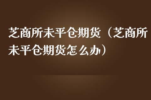 芝商所未平仓期货（芝商所未平仓期货怎么办）