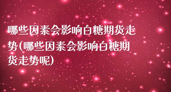 哪些因素会影响白糖期货走势(哪些因素会影响白糖期货走势呢)