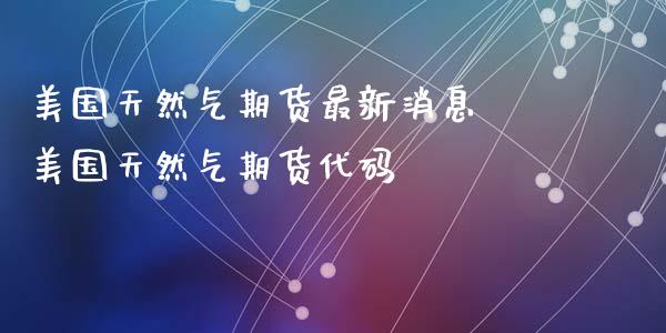美国天然气期货最新消息 美国天然气期货代码