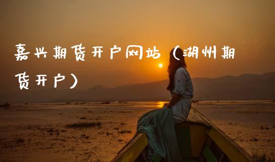 嘉兴期货开户网站（湖州期货开户）