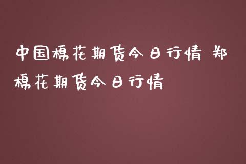 中国棉花期货今日行情 郑棉花期货今日行情