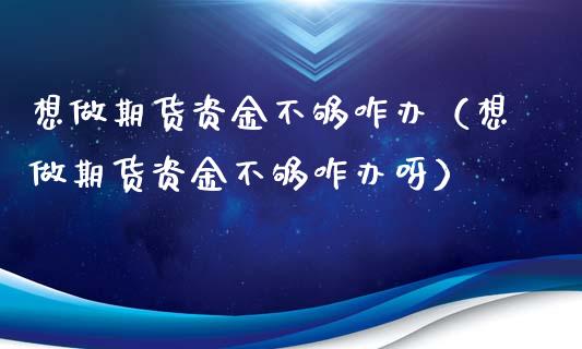 想做期货资金不够咋办（想做期货资金不够咋办呀）