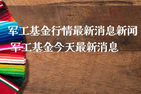 军工基金行情最新消息新闻 军工基金今天最新消息
