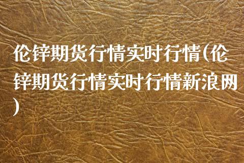 伦锌期货行情实时行情(伦锌期货行情实时行情新浪网)