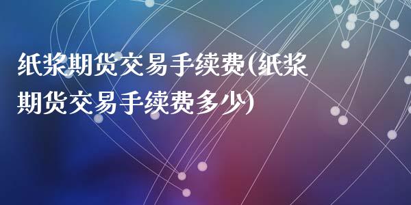 纸浆期货交易手续费(纸浆期货交易手续费多少)