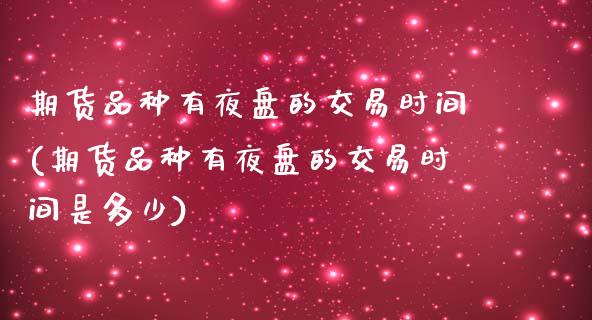 期货品种有夜盘的交易时间(期货品种有夜盘的交易时间是多少)