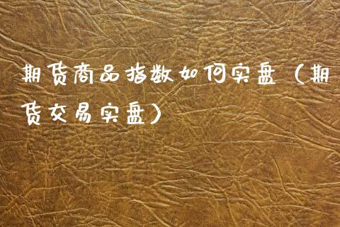 期货商品指数如何实盘（期货交易实盘）