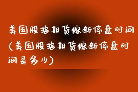 美国股指期货熔断停盘时间(美国股指期货熔断停盘时间是多少)