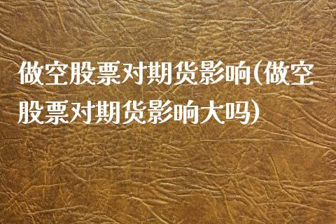 做空股票对期货影响(做空股票对期货影响大吗)