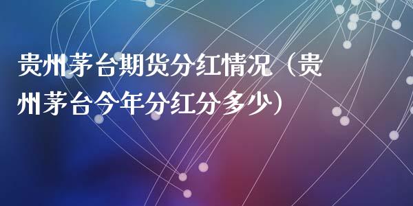 贵州茅台期货分红情况（贵州茅台今年分红分多少）