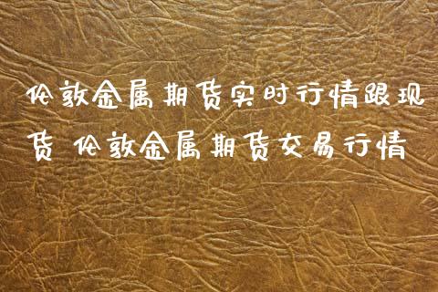 伦敦金属期货实时行情跟现货 伦敦金属期货交易行情