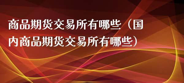 商品期货交易所有哪些（国内商品期货交易所有哪些）