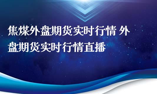 焦煤外盘期货实时行情 外盘期货实时行情直播