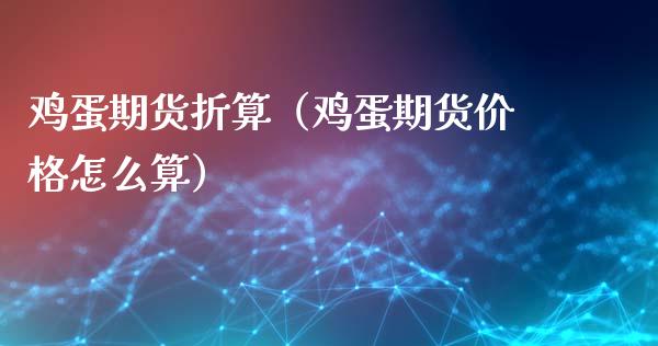 鸡蛋期货折算（鸡蛋期货价格怎么算）