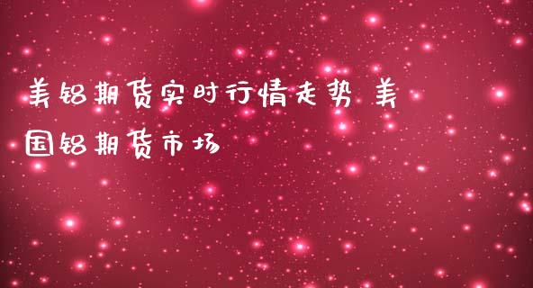 美铝期货实时行情走势 美国铝期货市场