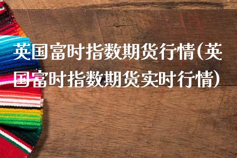 英国富时指数期货行情(英国富时指数期货实时行情)