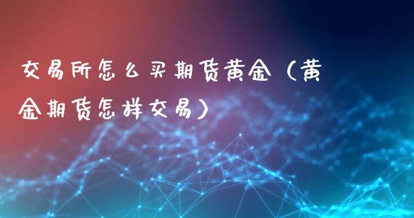 交易所怎么买期货黄金（黄金期货怎样交易）