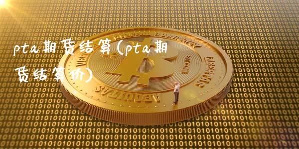 pta期货结算(pta期货结算价)