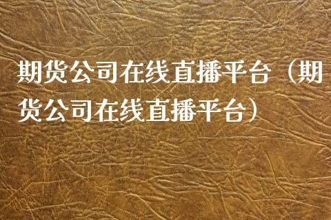 期货公司在线直播平台（期货公司在线直播平台）