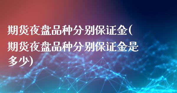 期货夜盘品种分别保证金(期货夜盘品种分别保证金是多少)