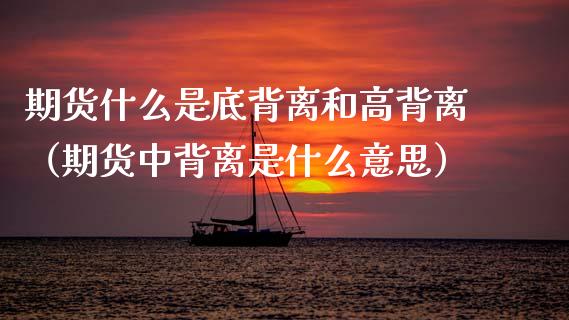 期货什么是底背离和高背离（期货中背离是什么意思）