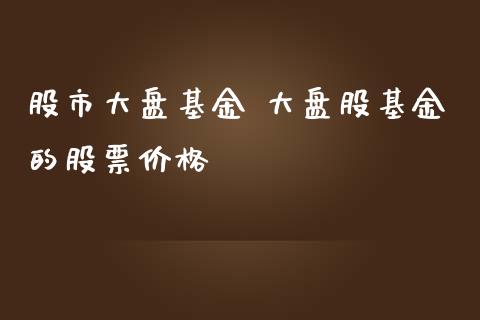 股市大盘基金 大盘股基金的股票价格