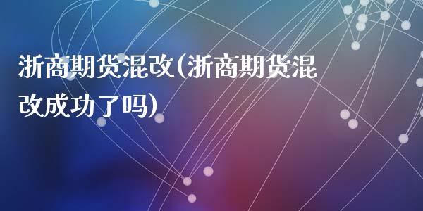 浙商期货混改(浙商期货混改成功了吗)