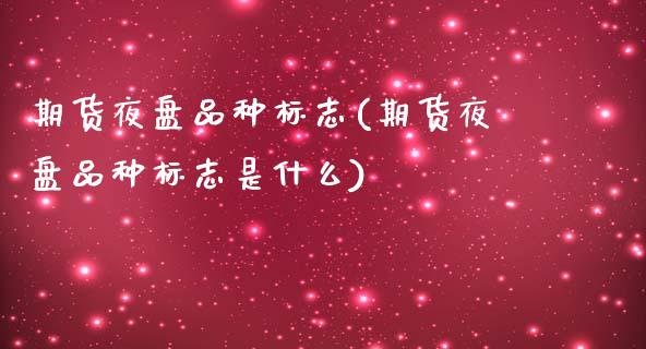 期货夜盘品种标志(期货夜盘品种标志是什么)