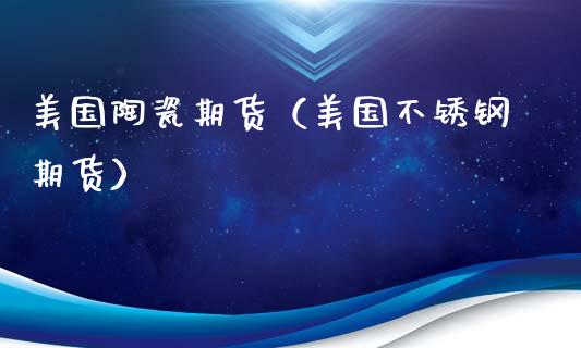 美国陶瓷期货（美国不锈钢期货）