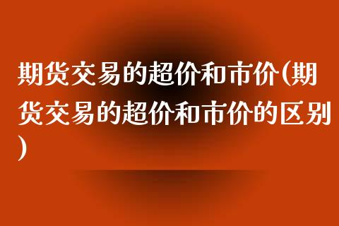 期货交易的超价和市价(期货交易的超价和市价的区别)