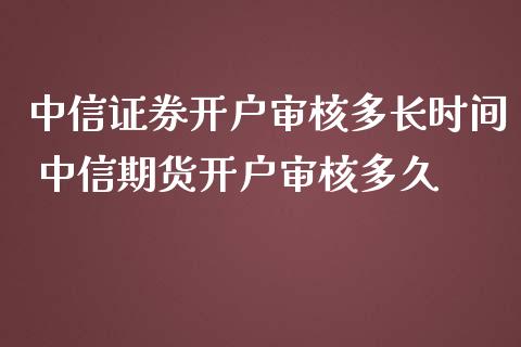 中信证券开户审核多长时间 中信期货开户审核多久_https://www.dglong8.com_理财百科_第1张