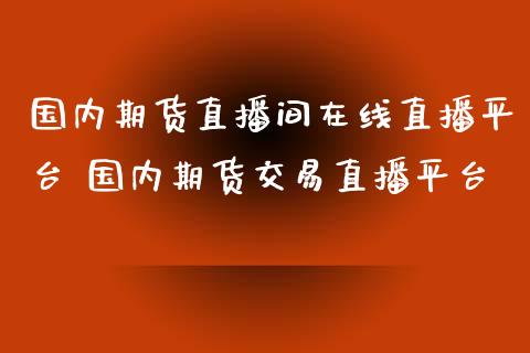 国内期货直播间在线直播平台 国内期货交易直播平台