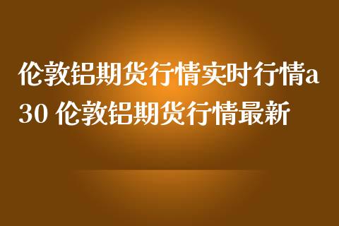 伦敦铝期货行情实时行情a30 伦敦铝期货行情最新